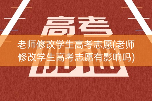 老师修改学生高考志愿(老师修改学生高考志愿有影响吗)