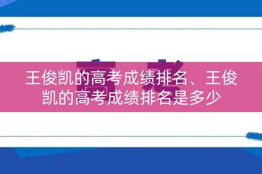 王俊凯的高考成绩排名、王俊凯的高考成绩排名是多少