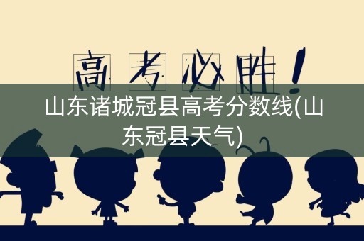 山东诸城冠县高考分数线(山东冠县天气)