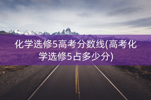 化学选修5高考分数线(高考化学选修5占多少分)