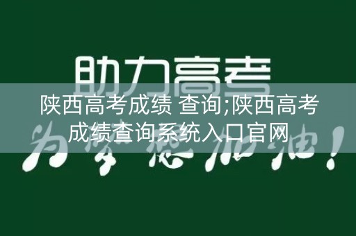 陕西高考成绩 查询;陕西高考成绩查询系统入口官网