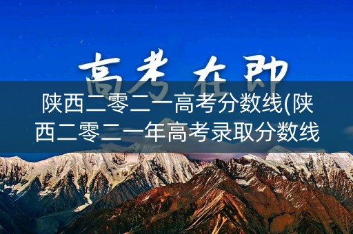 陕西二零二一高考分数线(陕西二零二一年高考录取分数线)