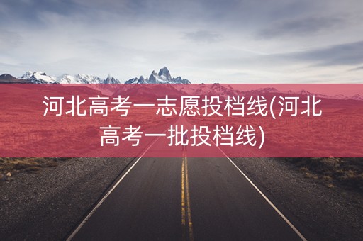 河北高考一志愿投档线(河北高考一批投档线)