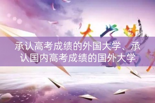 承认高考成绩的外国大学、承认国内高考成绩的国外大学