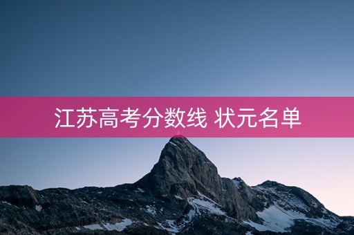 江苏高考分数线 状元名单 江苏高考分数线 状元名单