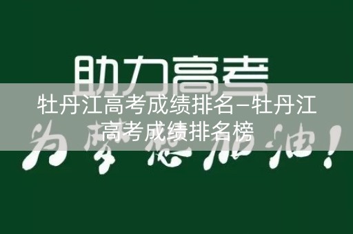 牡丹江高考成绩排名—牡丹江高考成绩排名榜