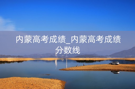 内蒙高考成绩_内蒙高考成绩分数线