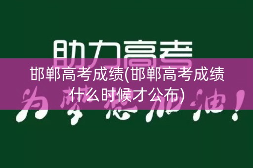 邯郸高考成绩(邯郸高考成绩什么时候才公布)