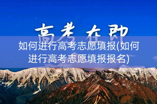 如何进行高考志愿填报(如何进行高考志愿填报报名)