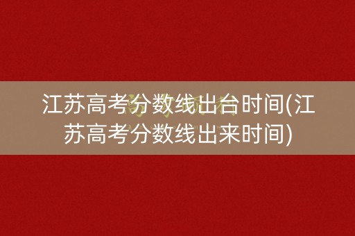 江苏高考分数线出台时间(江苏高考分数线出来时间)