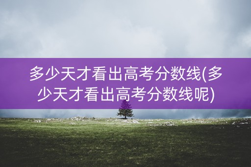 多少天才看出高考分数线(多少天才看出高考分数线呢)