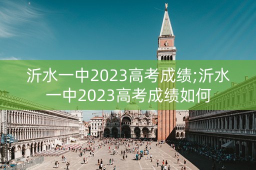 沂水一中2023高考成绩;沂水一中2023高考成绩如何