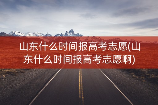 山东什么时间报高考志愿(山东什么时间报高考志愿啊)