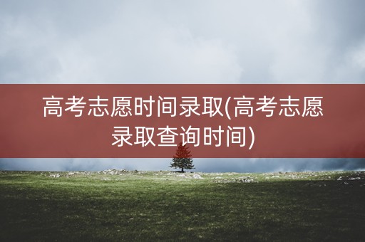 高考志愿时间录取(高考志愿录取查询时间)