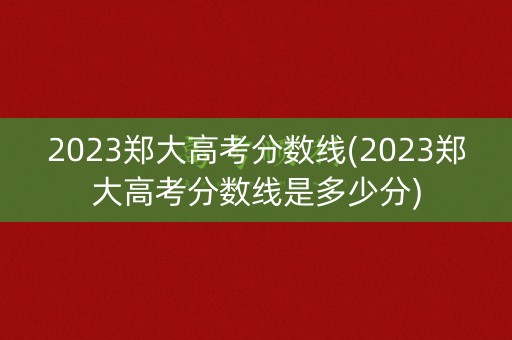 2023郑大高考分数线(2023郑大高考分数线是多少分)