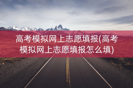 高考模拟网上志愿填报(高考模拟网上志愿填报怎么填)