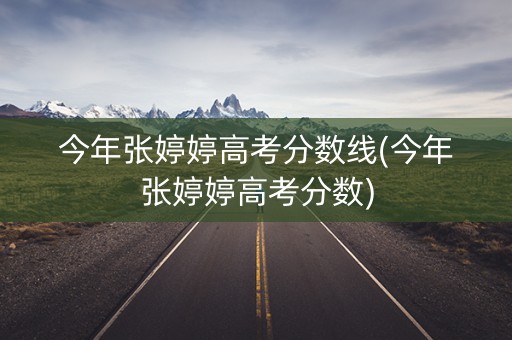 今年张婷婷高考分数线(今年张婷婷高考分数)