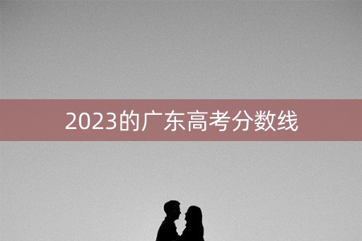 2023的广东高考分数线