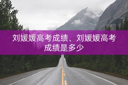 刘媛媛高考成绩、刘媛媛高考成绩是多少