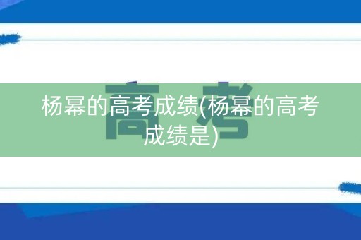 杨幂的高考成绩(杨幂的高考成绩是)