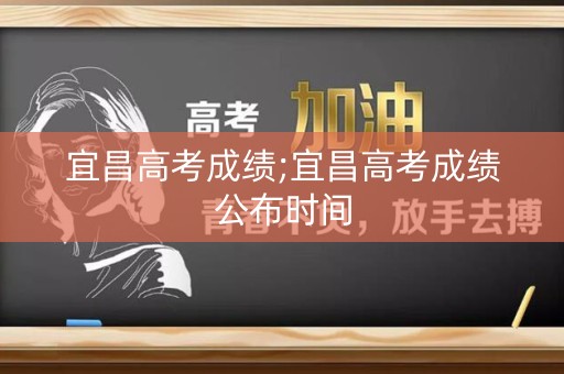 宜昌高考成绩;宜昌高考成绩公布时间