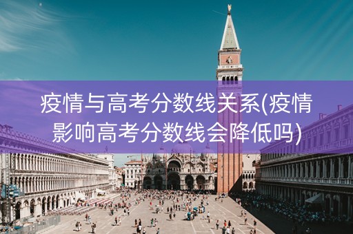 疫情与高考分数线关系(疫情影响高考分数线会降低吗)