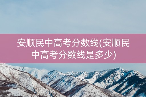 安顺民中高考分数线(安顺民中高考分数线是多少)