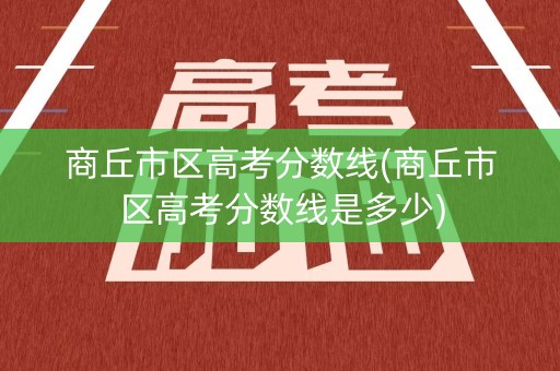 商丘市区高考分数线(商丘市区高考分数线是多少)