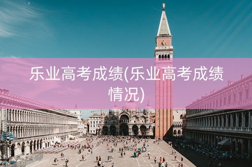 乐业高考成绩(乐业高考成绩情况)