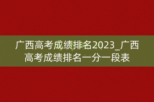 广西高考成绩排名2023_广西高考成绩排名一分一段表