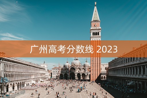 广州高考分数线 2023