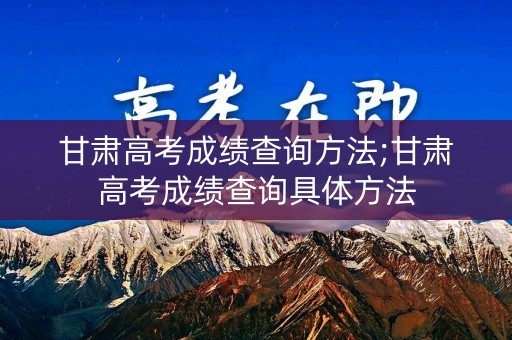 甘肃高考成绩查询方法;甘肃高考成绩查询具体方法