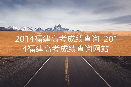 2014福建高考成绩查询-2014福建高考成绩查询网站