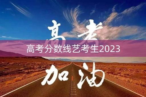 高考分数线艺考生2023
