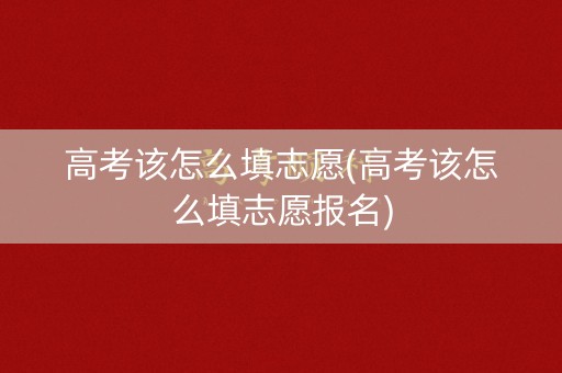 高考该怎么填志愿(高考该怎么填志愿报名)