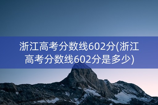 浙江高考分数线602分(浙江高考分数线602分是多少)