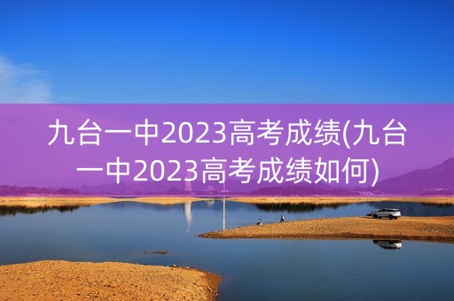 九台一中2023高考成绩(九台一中2023高考成绩如何)