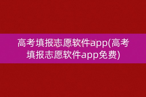 高考填报志愿软件app(高考填报志愿软件app免费)