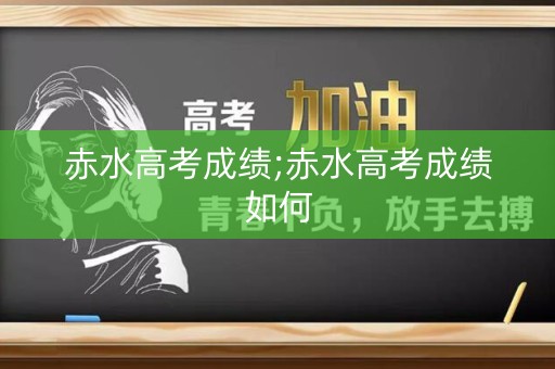赤水高考成绩;赤水高考成绩如何