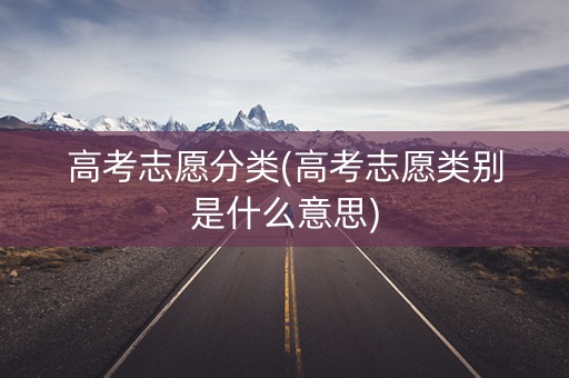 高考志愿分类(高考志愿类别是什么意思)