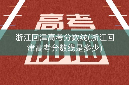 浙江回津高考分数线(浙江回津高考分数线是多少)