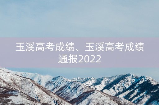 玉溪高考成绩、玉溪高考成绩通报2022