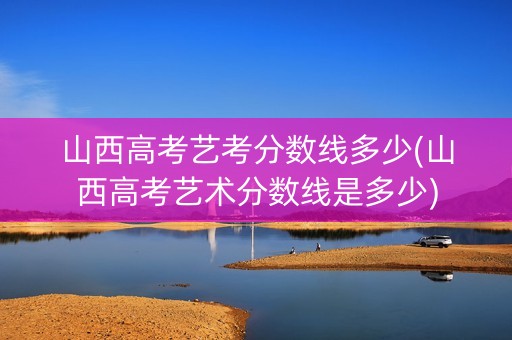 山西高考艺考分数线多少(山西高考艺术分数线是多少)