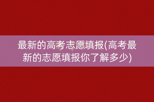 最新的高考志愿填报(高考最新的志愿填报你了解多少)