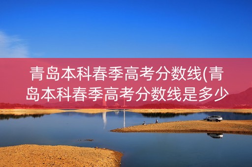 青岛本科春季高考分数线(青岛本科春季高考分数线是多少)
