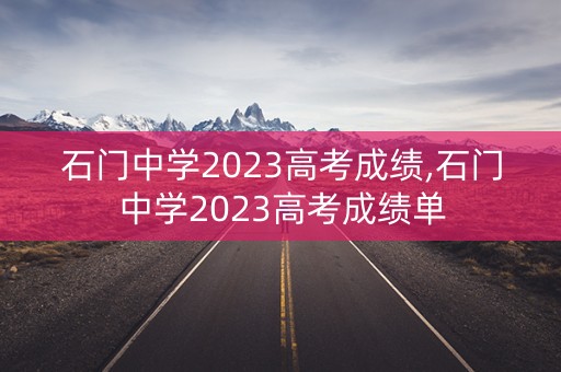 石门中学2023高考成绩,石门中学2023高考成绩单