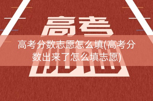 高考分数志愿怎么填(高考分数出来了怎么填志愿)
