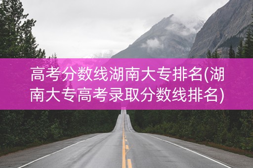 高考分数线湖南大专排名(湖南大专高考录取分数线排名)