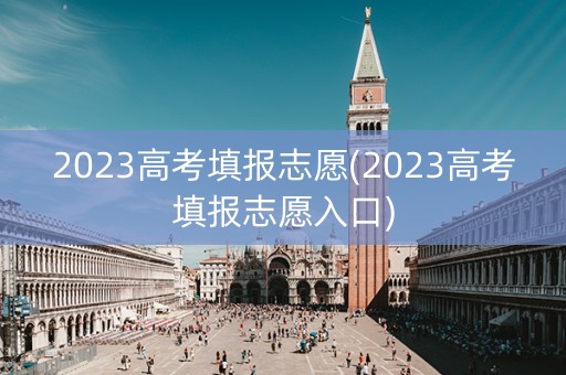 2023高考填报志愿(2023高考填报志愿入口)