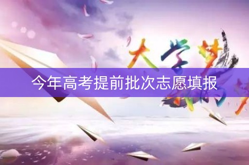 今年高考提前批次志愿填报